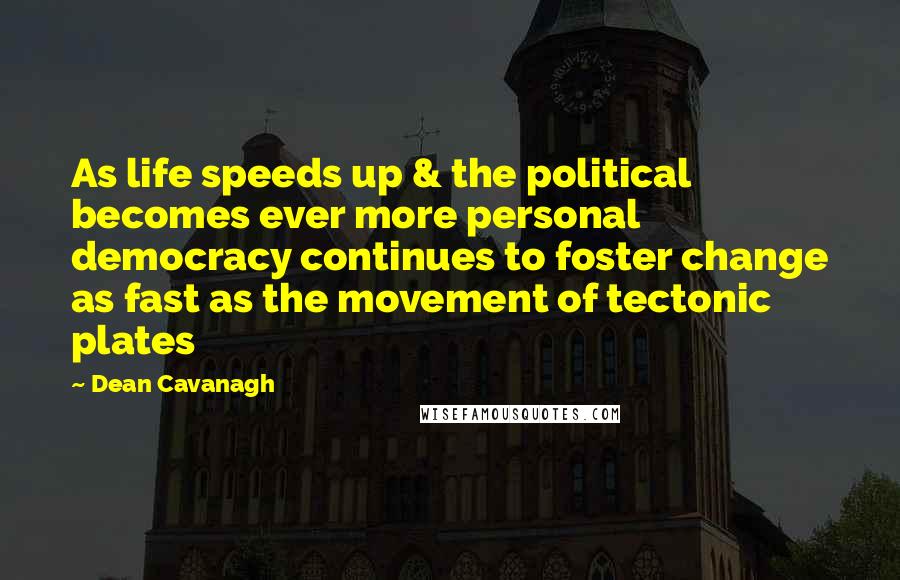 Dean Cavanagh Quotes: As life speeds up & the political becomes ever more personal democracy continues to foster change as fast as the movement of tectonic plates