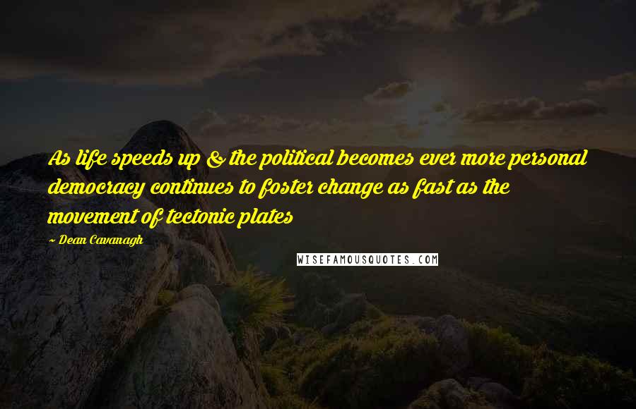 Dean Cavanagh Quotes: As life speeds up & the political becomes ever more personal democracy continues to foster change as fast as the movement of tectonic plates