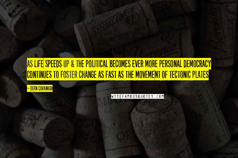 Dean Cavanagh Quotes: As life speeds up & the political becomes ever more personal democracy continues to foster change as fast as the movement of tectonic plates