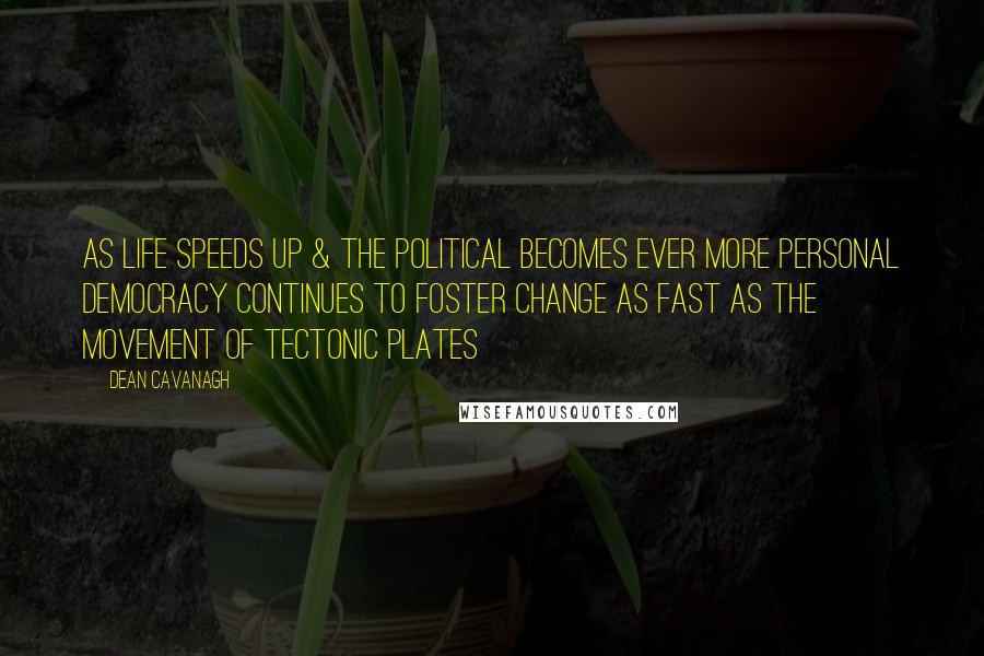 Dean Cavanagh Quotes: As life speeds up & the political becomes ever more personal democracy continues to foster change as fast as the movement of tectonic plates