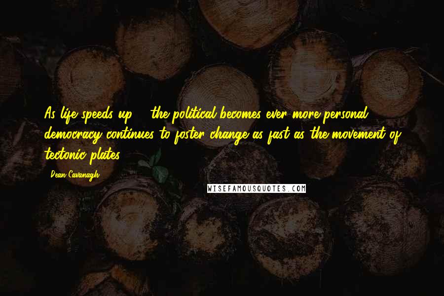 Dean Cavanagh Quotes: As life speeds up & the political becomes ever more personal democracy continues to foster change as fast as the movement of tectonic plates