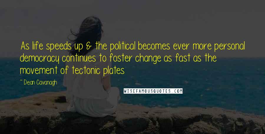 Dean Cavanagh Quotes: As life speeds up & the political becomes ever more personal democracy continues to foster change as fast as the movement of tectonic plates