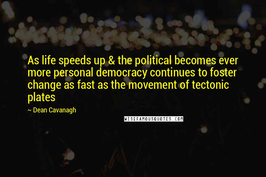 Dean Cavanagh Quotes: As life speeds up & the political becomes ever more personal democracy continues to foster change as fast as the movement of tectonic plates