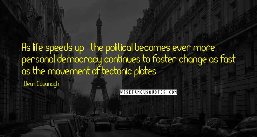 Dean Cavanagh Quotes: As life speeds up & the political becomes ever more personal democracy continues to foster change as fast as the movement of tectonic plates