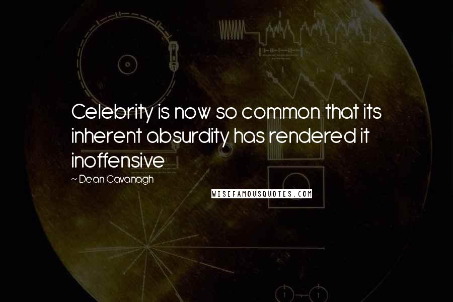 Dean Cavanagh Quotes: Celebrity is now so common that its inherent absurdity has rendered it inoffensive