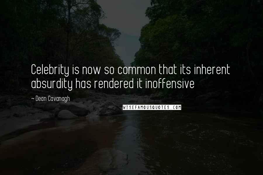 Dean Cavanagh Quotes: Celebrity is now so common that its inherent absurdity has rendered it inoffensive