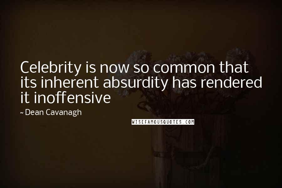 Dean Cavanagh Quotes: Celebrity is now so common that its inherent absurdity has rendered it inoffensive