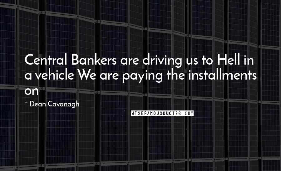 Dean Cavanagh Quotes: Central Bankers are driving us to Hell in a vehicle We are paying the installments on