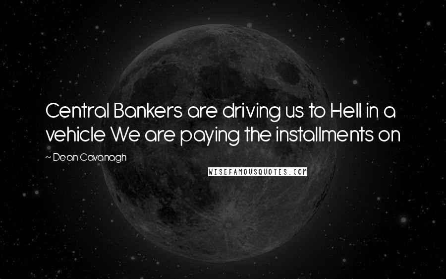 Dean Cavanagh Quotes: Central Bankers are driving us to Hell in a vehicle We are paying the installments on