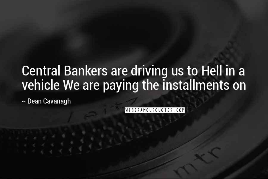 Dean Cavanagh Quotes: Central Bankers are driving us to Hell in a vehicle We are paying the installments on