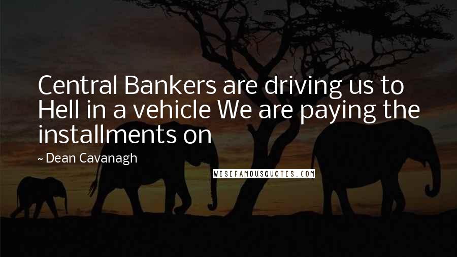 Dean Cavanagh Quotes: Central Bankers are driving us to Hell in a vehicle We are paying the installments on