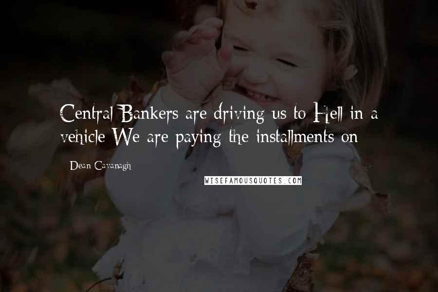 Dean Cavanagh Quotes: Central Bankers are driving us to Hell in a vehicle We are paying the installments on