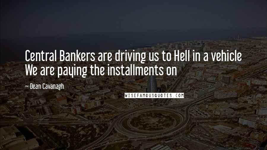 Dean Cavanagh Quotes: Central Bankers are driving us to Hell in a vehicle We are paying the installments on