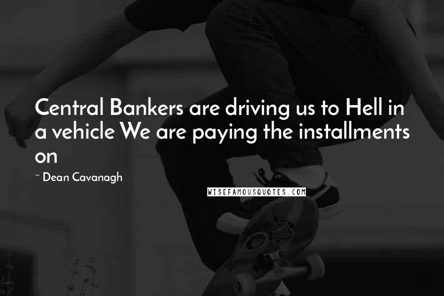 Dean Cavanagh Quotes: Central Bankers are driving us to Hell in a vehicle We are paying the installments on