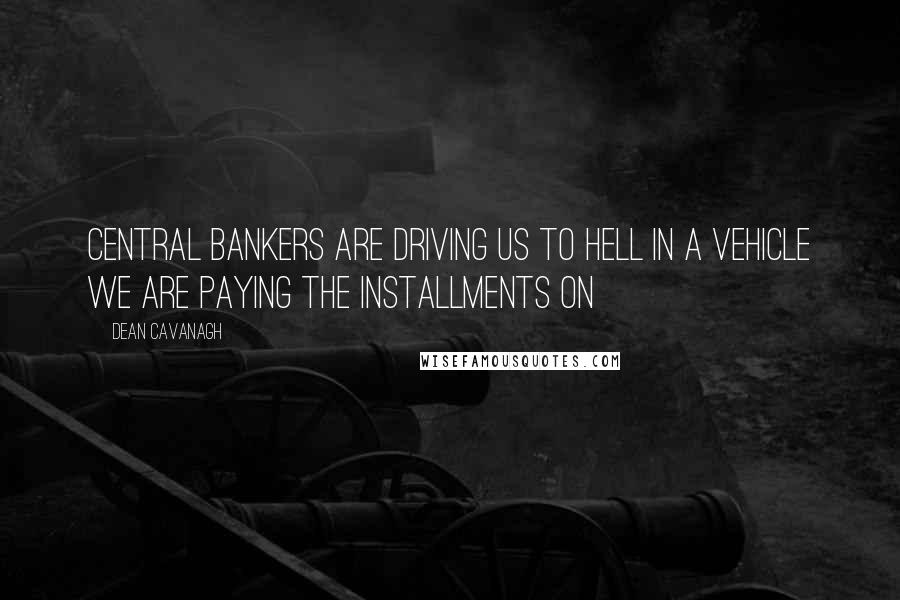 Dean Cavanagh Quotes: Central Bankers are driving us to Hell in a vehicle We are paying the installments on