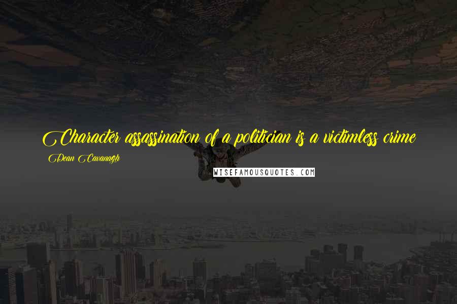 Dean Cavanagh Quotes: Character assassination of a politician is a victimless crime