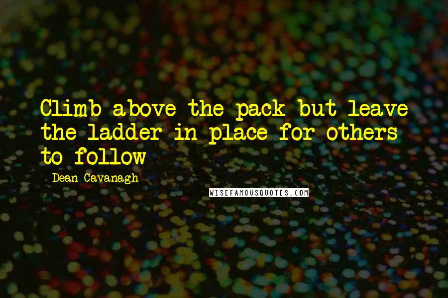 Dean Cavanagh Quotes: Climb above the pack but leave the ladder in place for others to follow