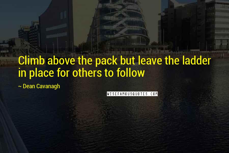 Dean Cavanagh Quotes: Climb above the pack but leave the ladder in place for others to follow