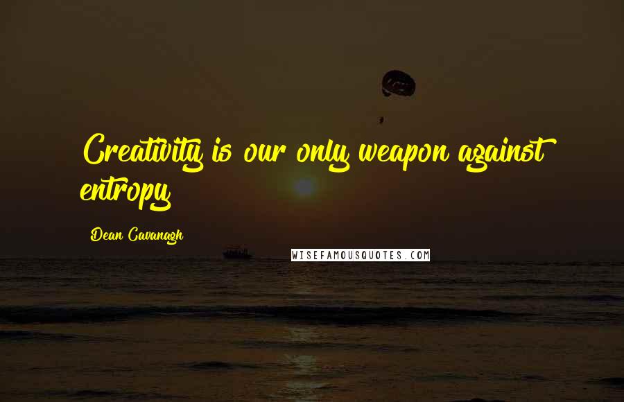 Dean Cavanagh Quotes: Creativity is our only weapon against entropy