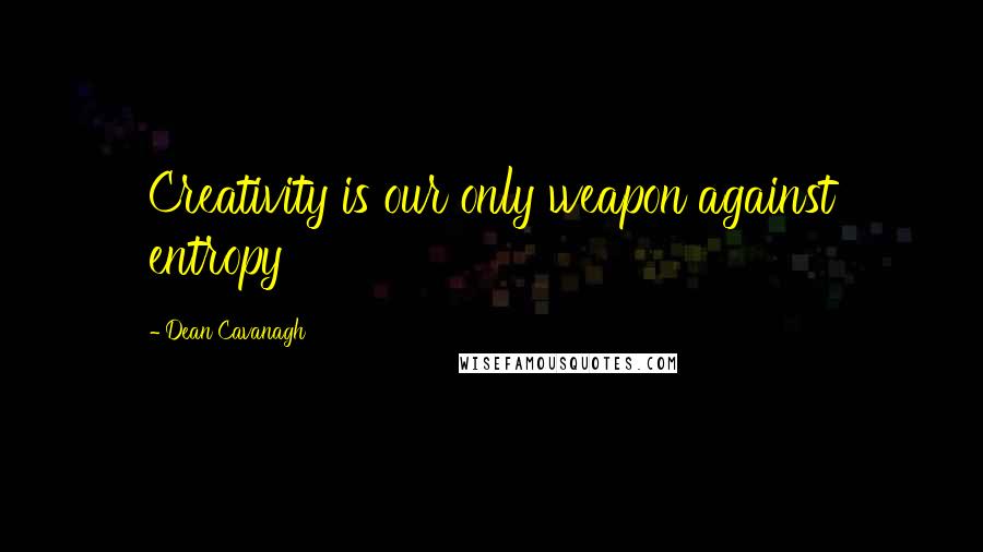 Dean Cavanagh Quotes: Creativity is our only weapon against entropy