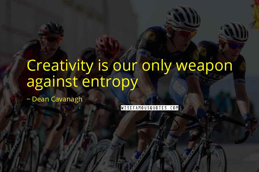 Dean Cavanagh Quotes: Creativity is our only weapon against entropy