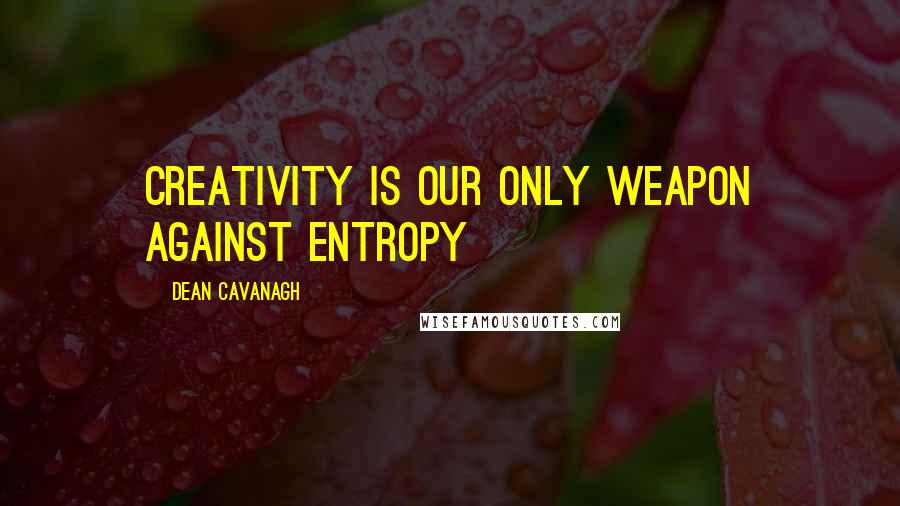 Dean Cavanagh Quotes: Creativity is our only weapon against entropy