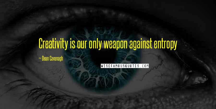 Dean Cavanagh Quotes: Creativity is our only weapon against entropy