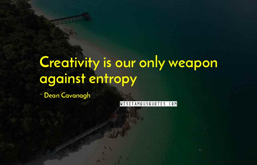 Dean Cavanagh Quotes: Creativity is our only weapon against entropy