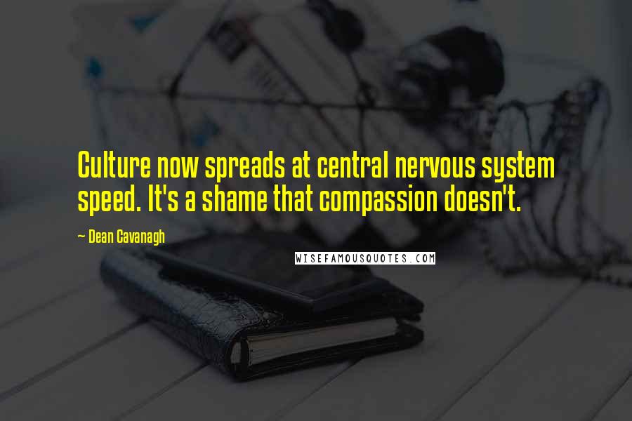 Dean Cavanagh Quotes: Culture now spreads at central nervous system speed. It's a shame that compassion doesn't.