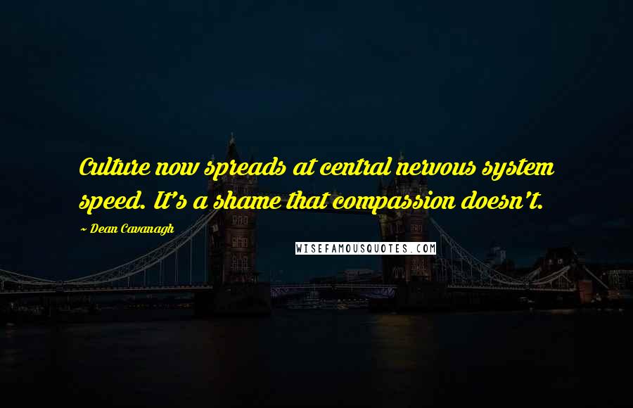 Dean Cavanagh Quotes: Culture now spreads at central nervous system speed. It's a shame that compassion doesn't.