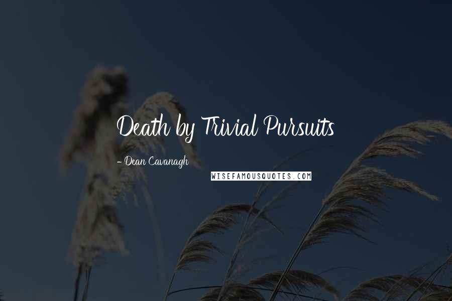 Dean Cavanagh Quotes: Death by Trivial Pursuits
