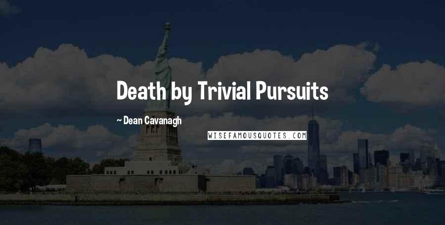 Dean Cavanagh Quotes: Death by Trivial Pursuits