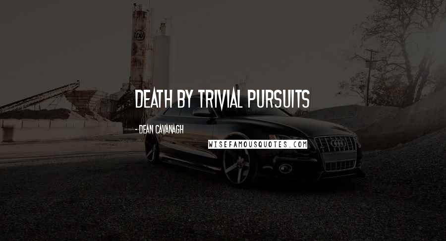 Dean Cavanagh Quotes: Death by Trivial Pursuits