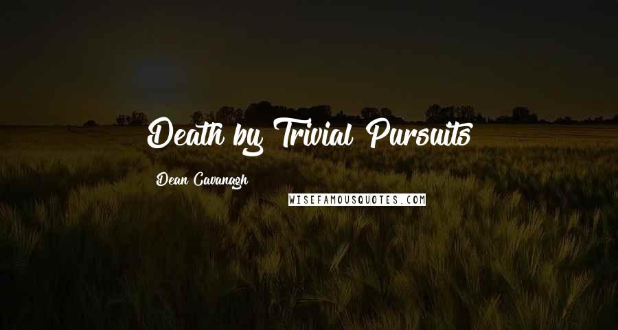 Dean Cavanagh Quotes: Death by Trivial Pursuits