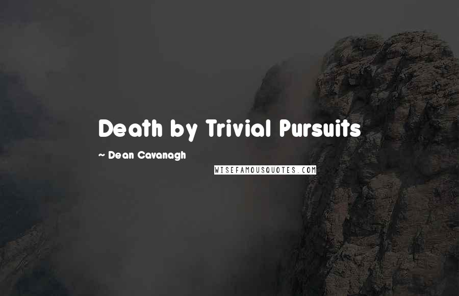 Dean Cavanagh Quotes: Death by Trivial Pursuits