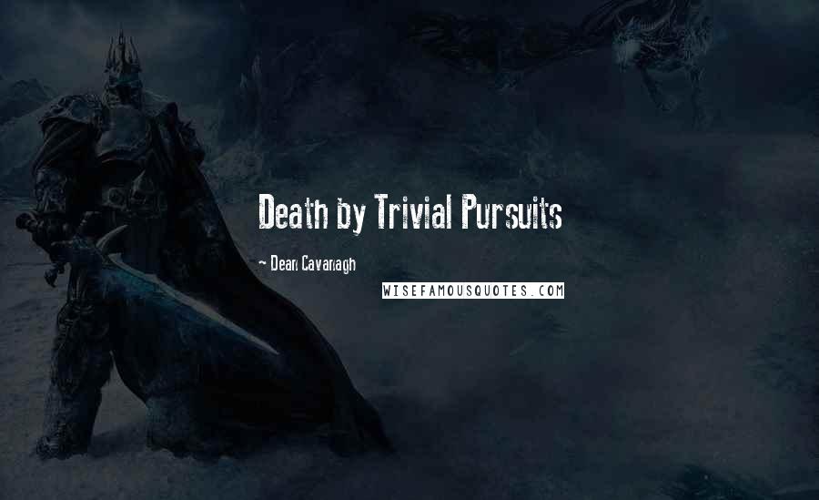 Dean Cavanagh Quotes: Death by Trivial Pursuits