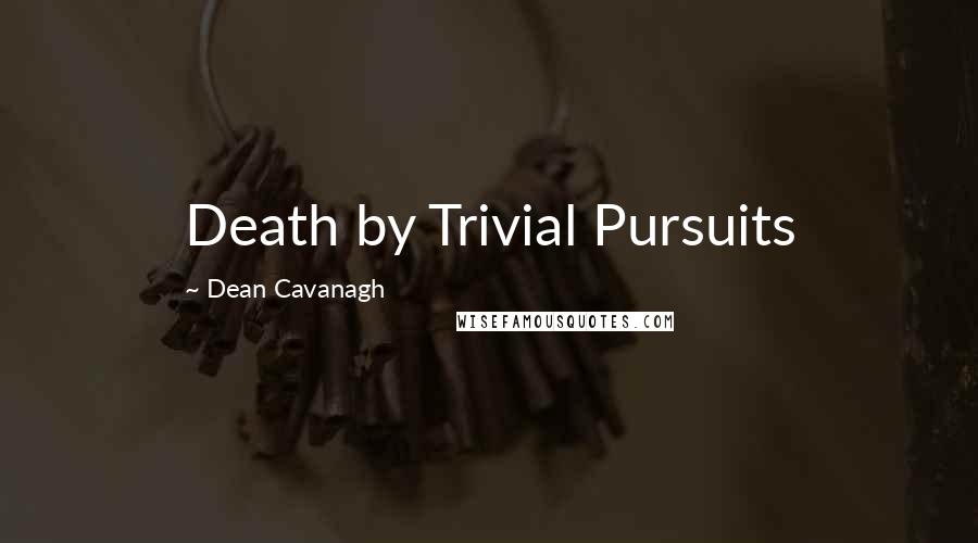 Dean Cavanagh Quotes: Death by Trivial Pursuits