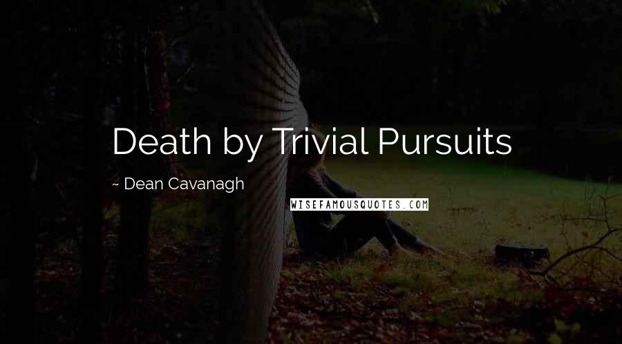 Dean Cavanagh Quotes: Death by Trivial Pursuits