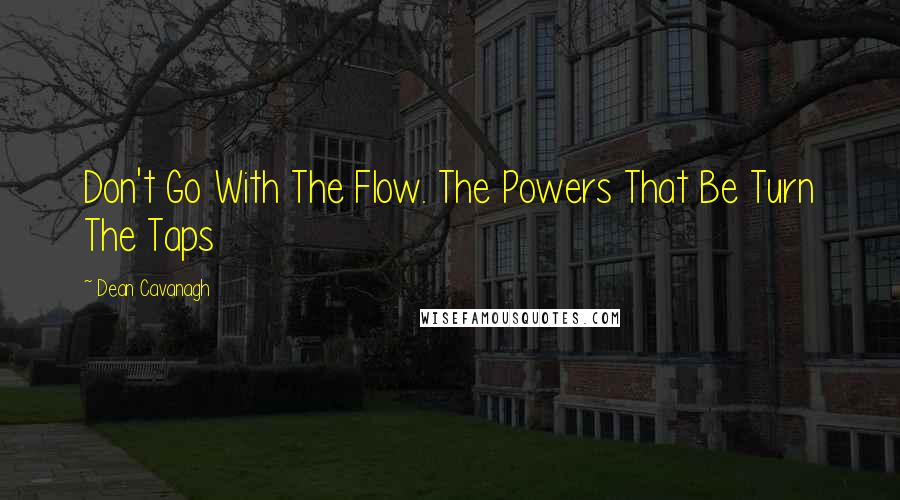 Dean Cavanagh Quotes: Don't Go With The Flow. The Powers That Be Turn The Taps