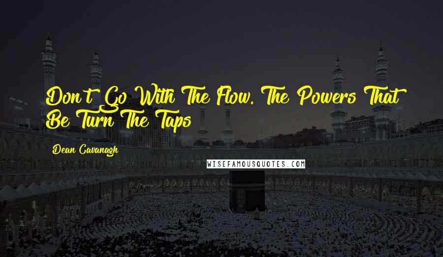 Dean Cavanagh Quotes: Don't Go With The Flow. The Powers That Be Turn The Taps