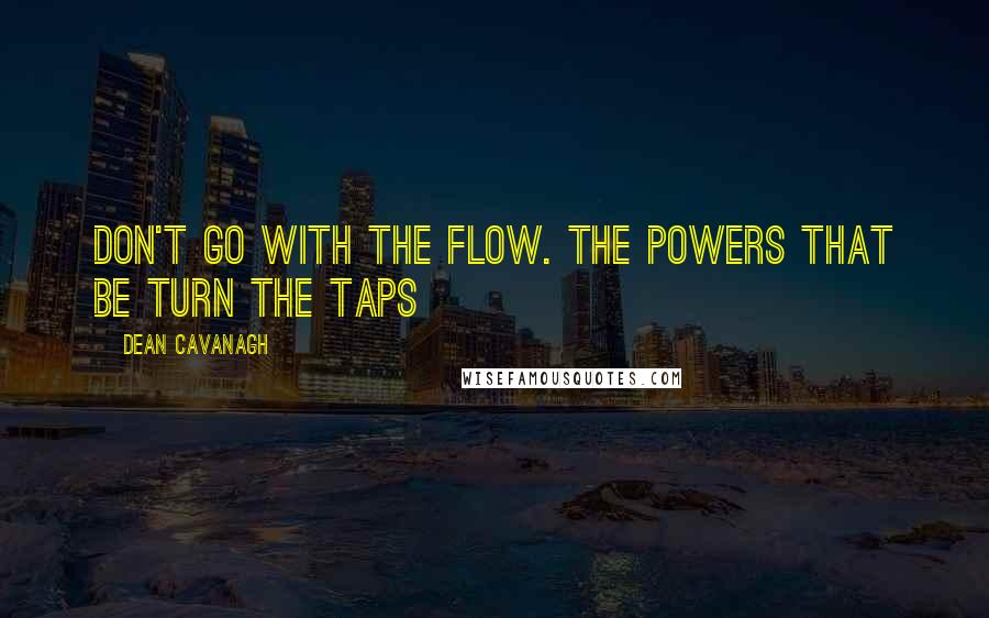 Dean Cavanagh Quotes: Don't Go With The Flow. The Powers That Be Turn The Taps