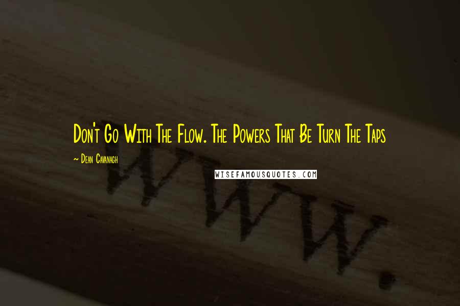 Dean Cavanagh Quotes: Don't Go With The Flow. The Powers That Be Turn The Taps