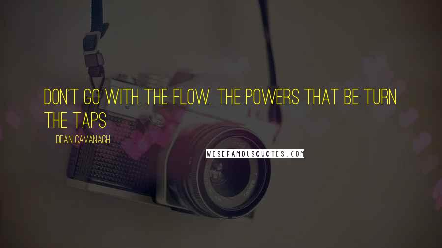 Dean Cavanagh Quotes: Don't Go With The Flow. The Powers That Be Turn The Taps