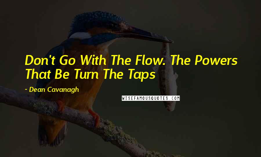 Dean Cavanagh Quotes: Don't Go With The Flow. The Powers That Be Turn The Taps