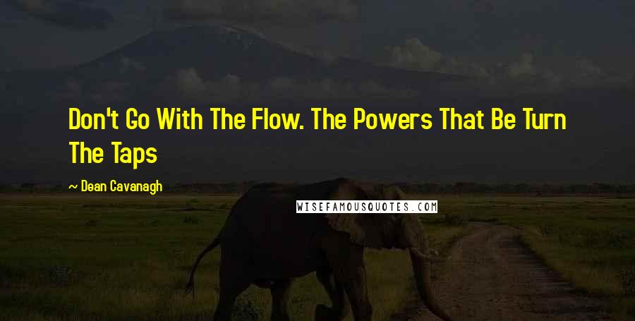 Dean Cavanagh Quotes: Don't Go With The Flow. The Powers That Be Turn The Taps