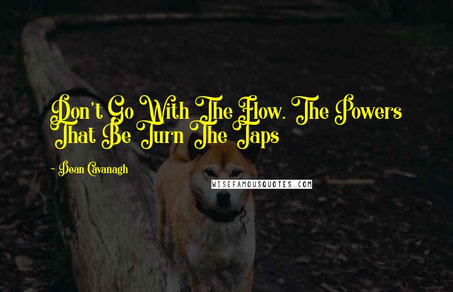 Dean Cavanagh Quotes: Don't Go With The Flow. The Powers That Be Turn The Taps