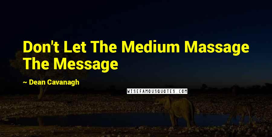 Dean Cavanagh Quotes: Don't Let The Medium Massage The Message