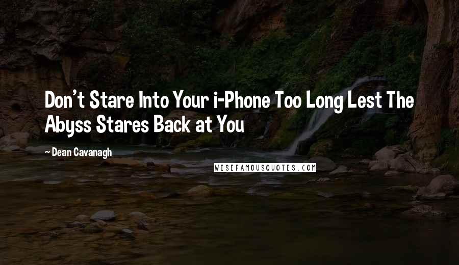 Dean Cavanagh Quotes: Don't Stare Into Your i-Phone Too Long Lest The Abyss Stares Back at You