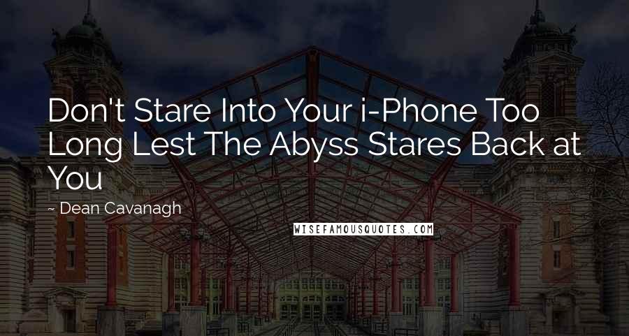 Dean Cavanagh Quotes: Don't Stare Into Your i-Phone Too Long Lest The Abyss Stares Back at You