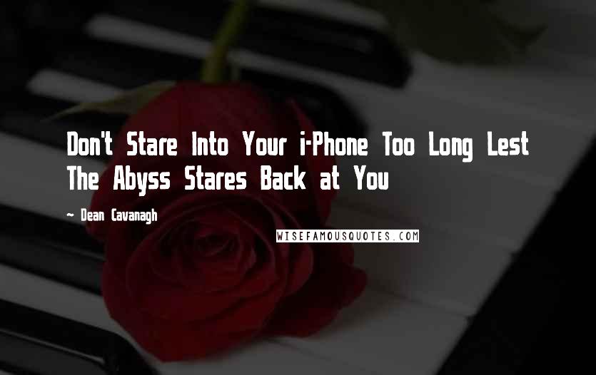 Dean Cavanagh Quotes: Don't Stare Into Your i-Phone Too Long Lest The Abyss Stares Back at You